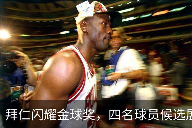 拜仁闪耀金球奖，四名球员候选展现强大实力