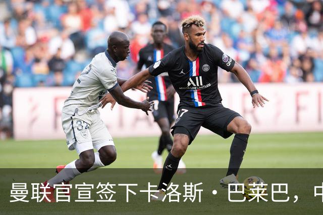 曼联官宣签下卡洛斯·巴莱巴，中场引援花费逼近1.5亿英镑