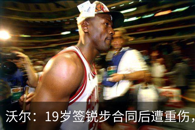 沃尔：19岁签锐步合同后遭重伤，开始质疑自家球鞋