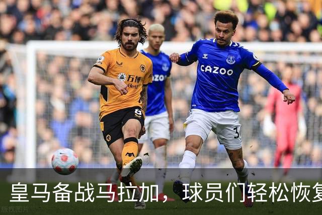 皇马备战马拉加，球员们轻松恢复状态